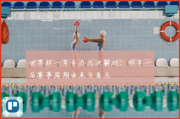 世界杯一年举办几次解析：四年一届赛事周期由来与看点