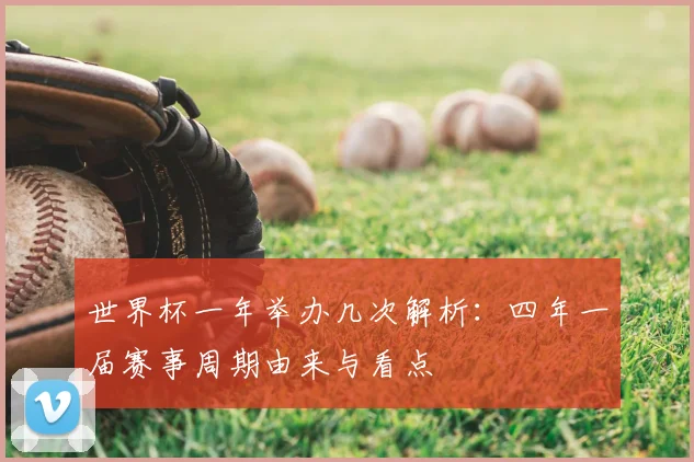 世界杯一年举办几次解析：四年一届赛事周期由来与看点
