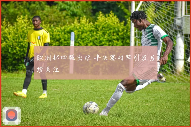 欧洲杯四强出炉 半决赛对阵引发后续关注