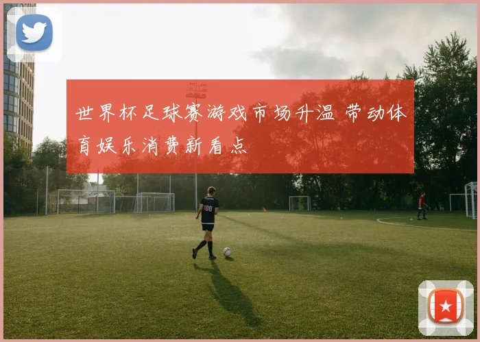 世界杯足球赛游戏市场升温 带动体育娱乐消费新看点