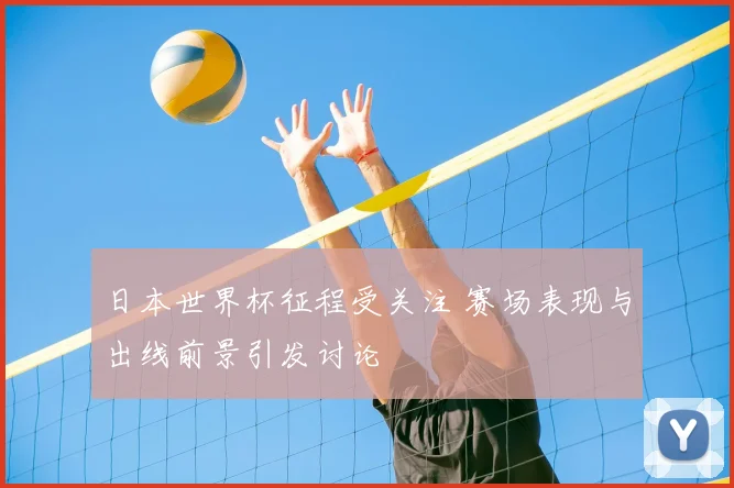 日本世界杯征程受关注 赛场表现与出线前景引发讨论