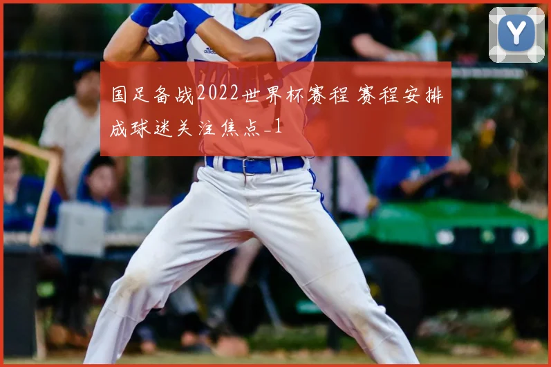 国足备战2022世界杯赛程 赛程安排成球迷关注焦点_1