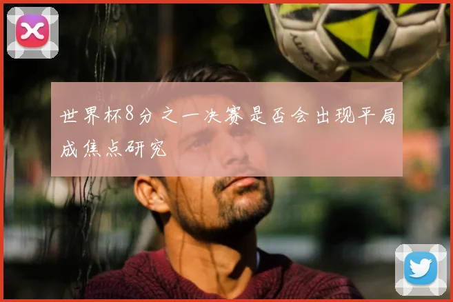世界杯8分之一决赛是否会出现平局成焦点研究