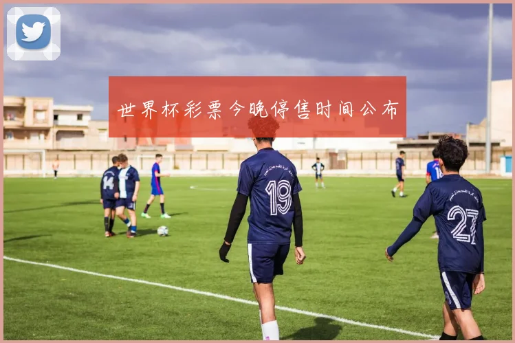世界杯彩票今晚停售时间公布