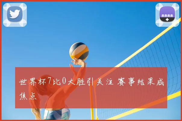 世界杯7比0大胜引关注 赛事结果成焦点