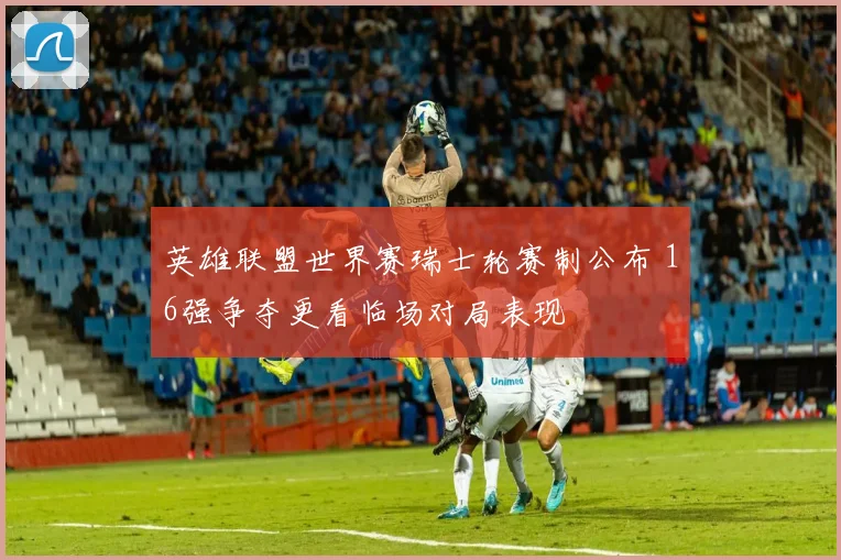 英雄联盟世界赛瑞士轮赛制公布 16强争夺更看临场对局表现