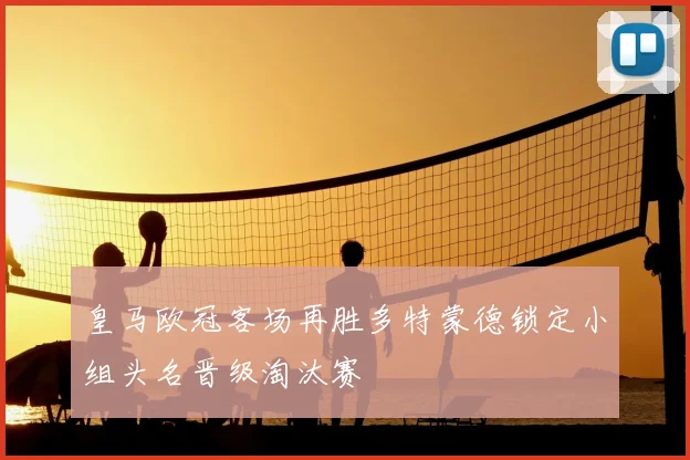 皇马欧冠客场再胜多特蒙德锁定小组头名晋级淘汰赛