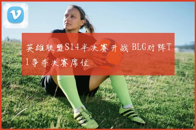 英雄联盟S14半决赛开战 BLG对阵T1争夺决赛席位