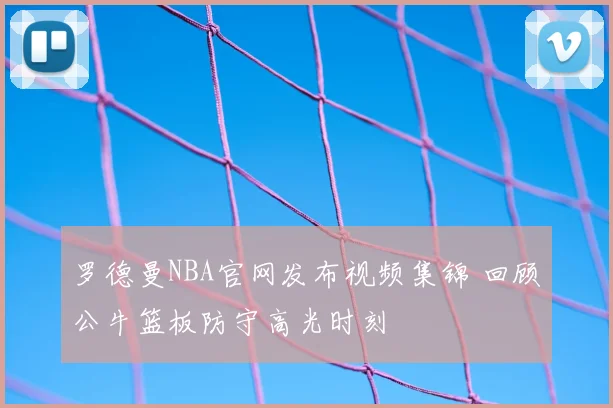 罗德曼NBA官网发布视频集锦 回顾公牛篮板防守高光时刻